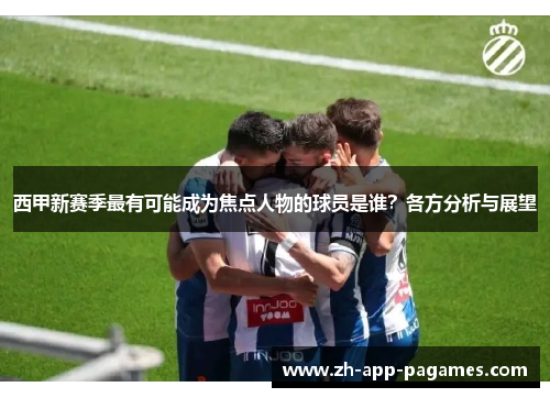 西甲新赛季最有可能成为焦点人物的球员是谁？各方分析与展望