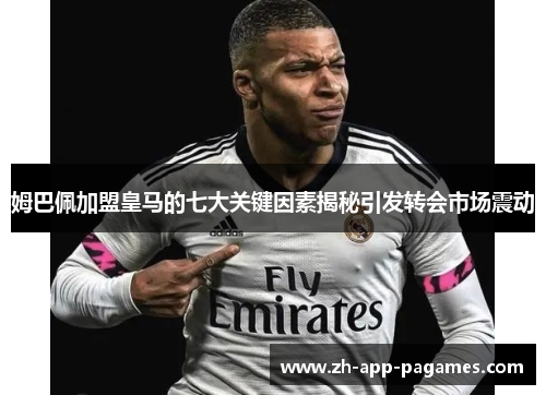 姆巴佩加盟皇马的七大关键因素揭秘引发转会市场震动