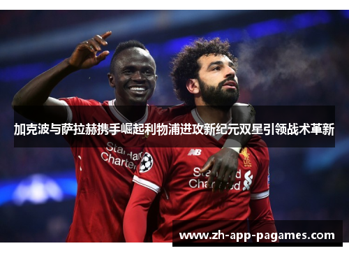 加克波与萨拉赫携手崛起利物浦进攻新纪元双星引领战术革新