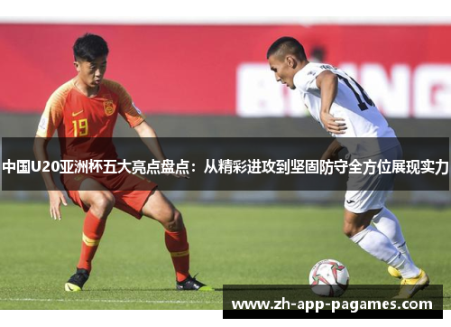 中国U20亚洲杯五大亮点盘点：从精彩进攻到坚固防守全方位展现实力