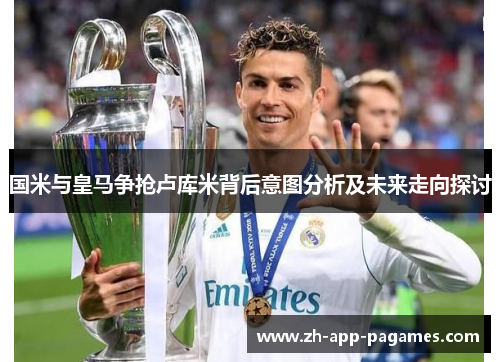 国米与皇马争抢卢库米背后意图分析及未来走向探讨