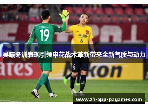 吴曦冬训表现引领申花战术革新带来全新气质与动力