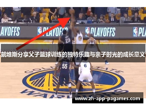 戴维斯分享父子篮球训练的独特乐趣与亲子时光的成长意义