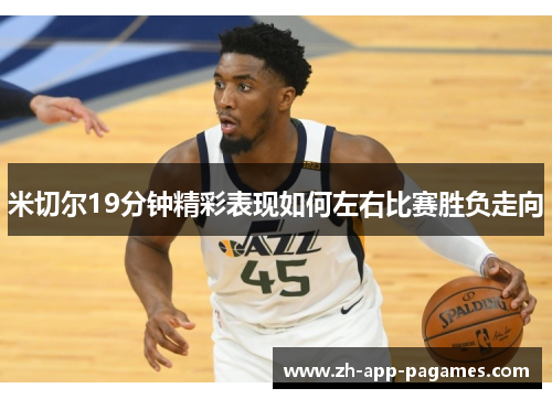 米切尔19分钟精彩表现如何左右比赛胜负走向