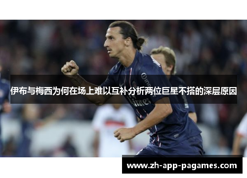 伊布与梅西为何在场上难以互补分析两位巨星不搭的深层原因