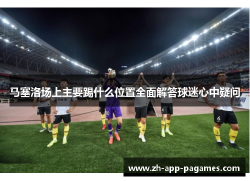马塞洛场上主要踢什么位置全面解答球迷心中疑问
