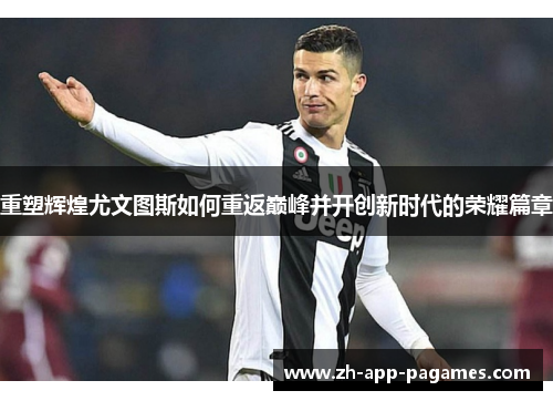 重塑辉煌尤文图斯如何重返巅峰并开创新时代的荣耀篇章