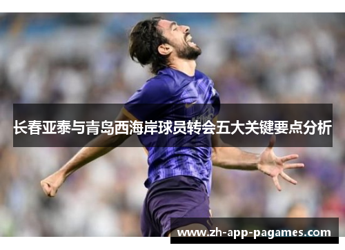 长春亚泰与青岛西海岸球员转会五大关键要点分析