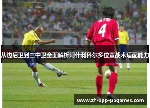 从边后卫到三中卫全面解析阿什利科尔多位置战术适配能力