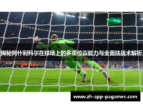 揭秘阿什利科尔在球场上的多重位置能力与全面技战术解析