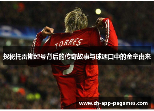探秘托雷斯绰号背后的传奇故事与球迷口中的金童由来