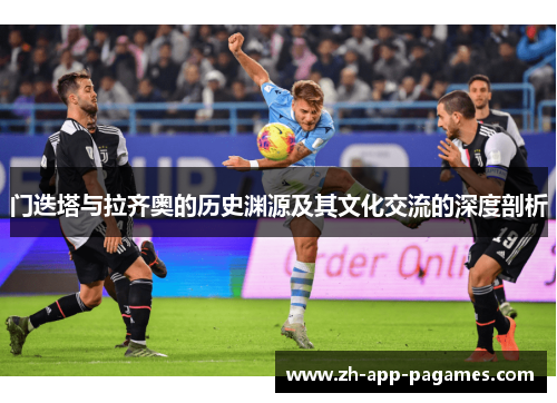 门迭塔与拉齐奥的历史渊源及其文化交流的深度剖析 门迭塔与拉齐奥的历史渊源及其文化交流的深度剖析
