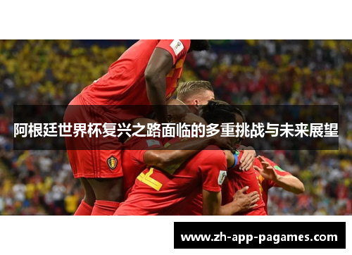 阿根廷世界杯复兴之路面临的多重挑战与未来展望