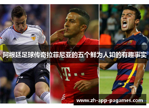 阿根廷足球传奇拉菲尼亚的五个鲜为人知的有趣事实
