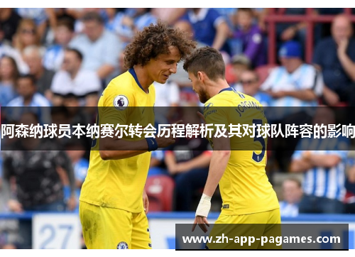 阿森纳球员本纳赛尔转会历程解析及其对球队阵容的影响 阿森纳球员本纳赛尔转会历程解析及其对球队阵容的影响