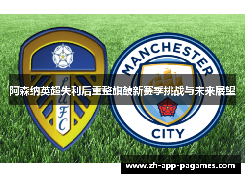 阿森纳英超失利后重整旗鼓新赛季挑战与未来展望