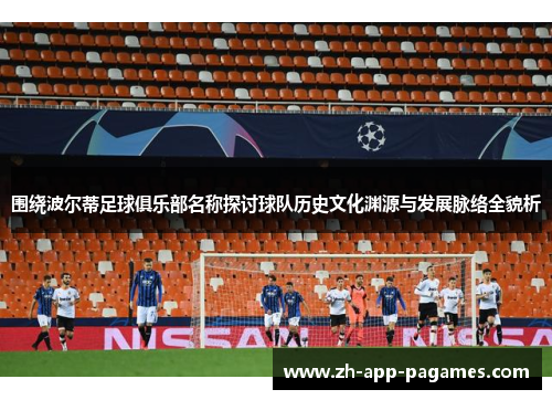 围绕波尔蒂足球俱乐部名称探讨球队历史文化渊源与发展脉络全貌析