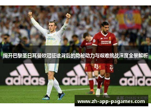 揭开巴黎圣日耳曼欧冠征途背后的隐秘动力与艰难挑战深度全景解析