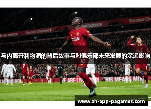 马内离开利物浦的背后故事与对俱乐部未来发展的深远影响