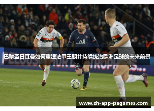 巴黎圣日耳曼如何重建法甲王朝并持续统治欧洲足球的未来前景