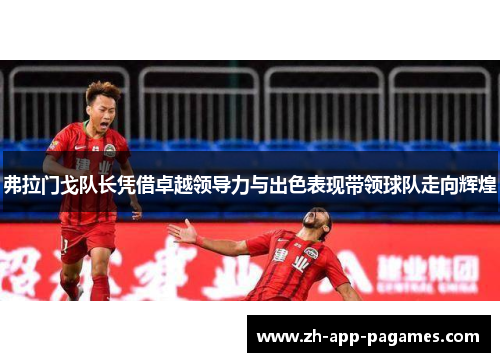 弗拉门戈队长凭借卓越领导力与出色表现带领球队走向辉煌