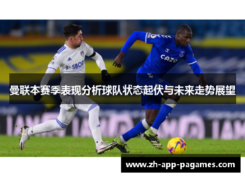 曼联本赛季表现分析球队状态起伏与未来走势展望