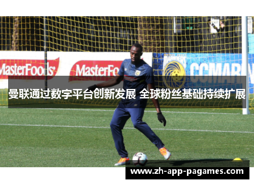 曼联通过数字平台创新发展 全球粉丝基础持续扩展 曼联通过数字平台创新发展 全球粉丝基础持续扩展