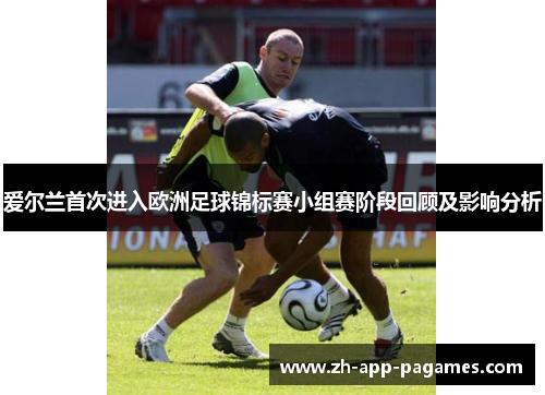 爱尔兰首次进入欧洲足球锦标赛小组赛阶段回顾及影响分析 爱尔兰首次进入欧洲足球锦标赛小组赛阶段回顾及影响分析