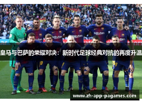 皇马与巴萨的荣耀对决:新时代足球经典对抗的再度升温 皇马与巴萨的荣耀对决:新时代足球经典对抗的再度升温