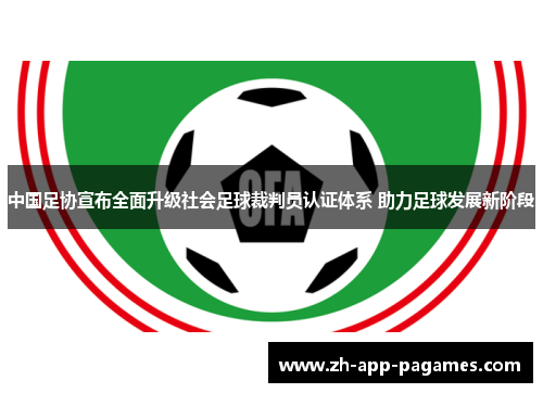 中国足协宣布全面升级社会足球裁判员认证体系 助力足球发展新阶段