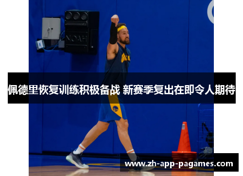 佩德里恢复训练积极备战 新赛季复出在即令人期待