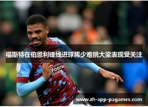福斯特在伯恩利锋线进球稀少难挑大梁表现受关注 福斯特在伯恩利锋线进球稀少难挑大梁表现受关注