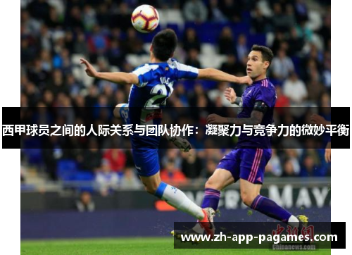 西甲球员之间的人际关系与团队协作:凝聚力与竞争力的微妙平衡 西甲球员之间的人际关系与团队协作:凝聚力与竞争力的微妙平衡