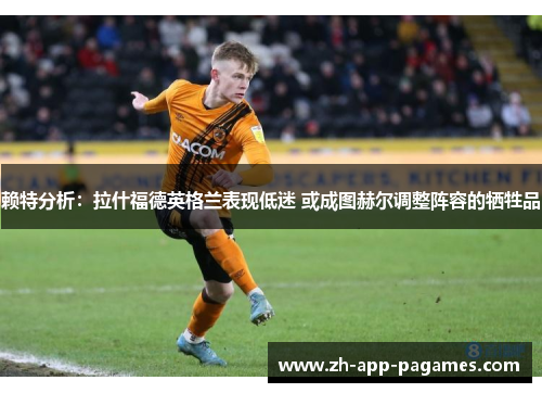 赖特分析：拉什福德英格兰表现低迷 或成图赫尔调整阵容的牺牲品