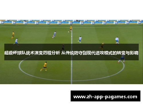 超级杯球队战术演变历程分析 从传统防守到现代进攻模式的转变与影响 超级杯球队战术演变历程分析 从传统防守到现代进攻模式的转变与影响