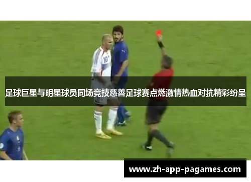 足球巨星与明星球员同场竞技慈善足球赛点燃激情热血对抗精彩纷呈