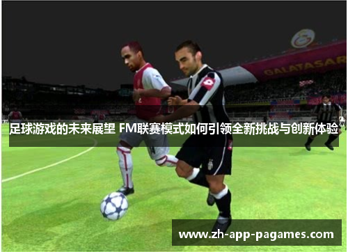 足球游戏的未来展望 FM联赛模式如何引领全新挑战与创新体验