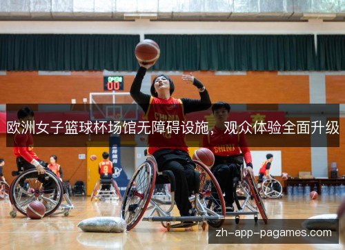 欧洲女子篮球杯场馆无障碍设施，观众体验全面升级