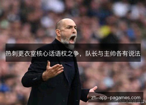 热刺更衣室核心话语权之争,队长与主帅各有说法 热刺更衣室核心话语权之争,队长与主帅各有说法